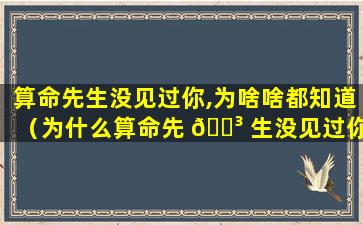 算命先生没见过你,为啥啥都知道（为什么算命先 🌳 生没见过你,却 🐼 知道你叫什么,家里几口人）